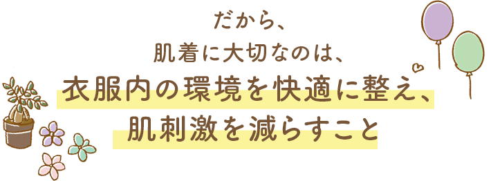 だから、肌着に大切なのは、衣服内の環境を快適に整え、肌刺激を減らすこと