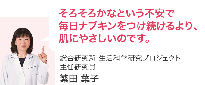 そろそろかなという不安で 毎日ナプキンをつけ続けるより、 肌にやさしいのです。