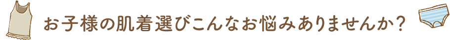 お子様の肌着選びこんなお悩みありませんか？