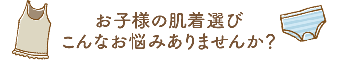 お子様の肌着選びこんなお悩みありませんか？