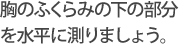 胸のふくらみの下の部分を水平に測りましょう。