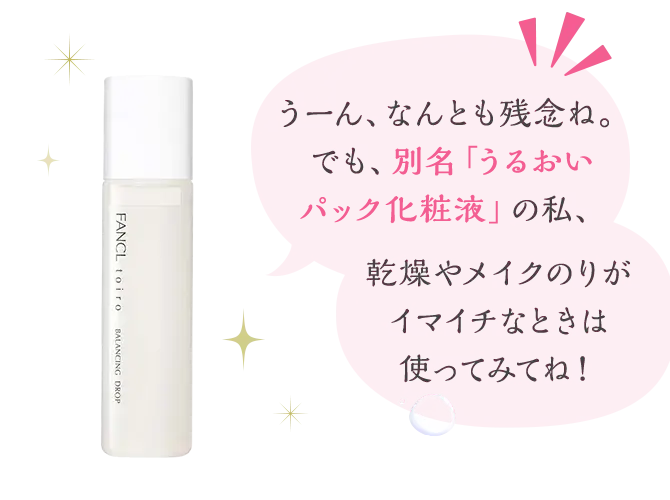 うーん、なんとも残念ね。でも、別名「うるおいパック化粧液」の私、乾燥やメイクのりがイマイチなときは使ってみてね！