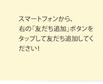 スマートフォンから、右の「友だち追加」ボタンをクリックして友だち追加してください！