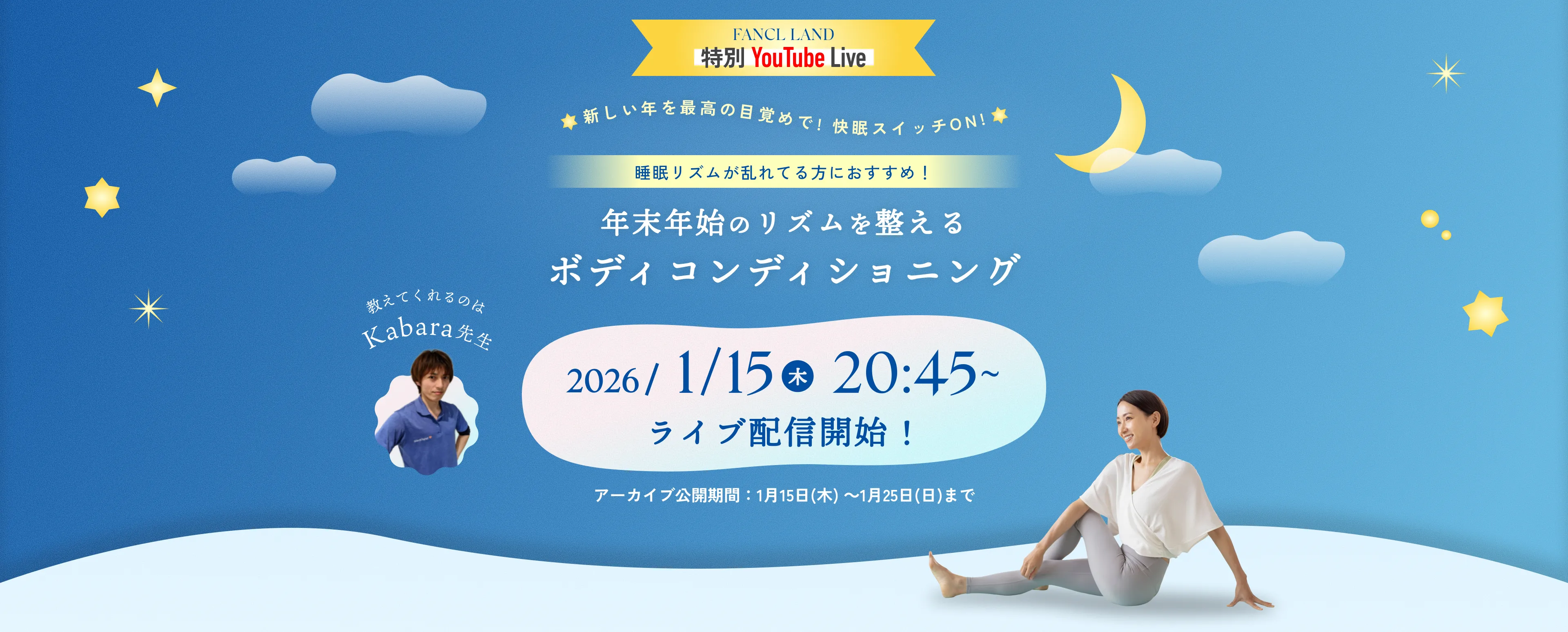 FANCL LAND 特別YouTube Live/新しい年を最高の目覚めで！快眠スイッチON！/睡眠リズムが乱れてる方におすすめ！/年末年始のリズムを整えるボディコンディショニング/2026/1/15日(木) 20:45～ライブ配信開始/アーカイブ公開期間：1月15日(木) ～1月25日（日）まで/教えてくれるのはKabara先生