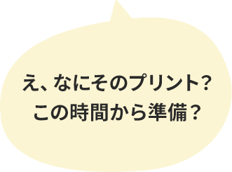 え、なにそのプリント？この時間から準備？
