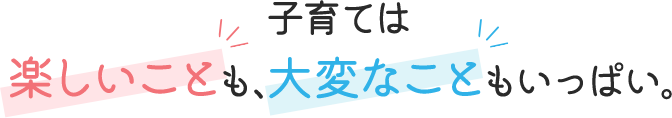 子育ては楽しいことも大変なこともいっぱい。
