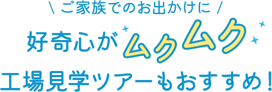 ご家族でのお出かけに 好奇心がムクムク工場見学ツアーもおすすめ！