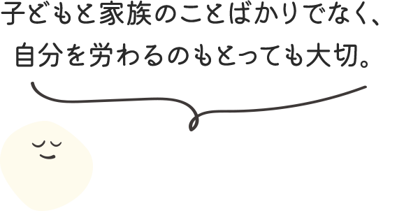 子どもと家族のことばかりでなく、自分を労わるのもとっても大切。