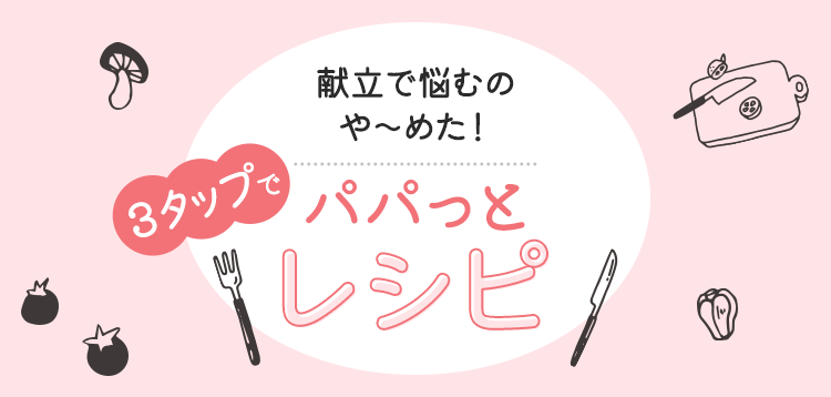 献立で悩むのや〜めた！ 3タップでパパっとレシピ