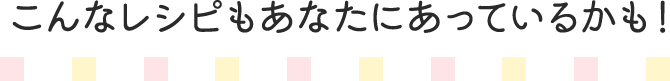 こんなレシピもあなたにあっているかも！