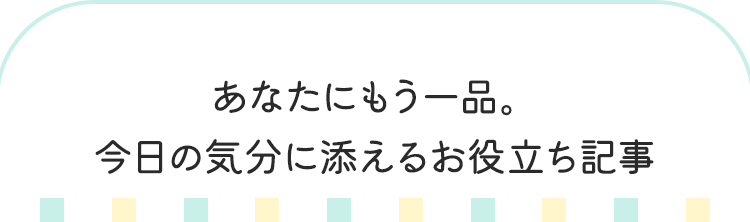 あなたにもう一品。今日の気分に添えるお役立ち記事