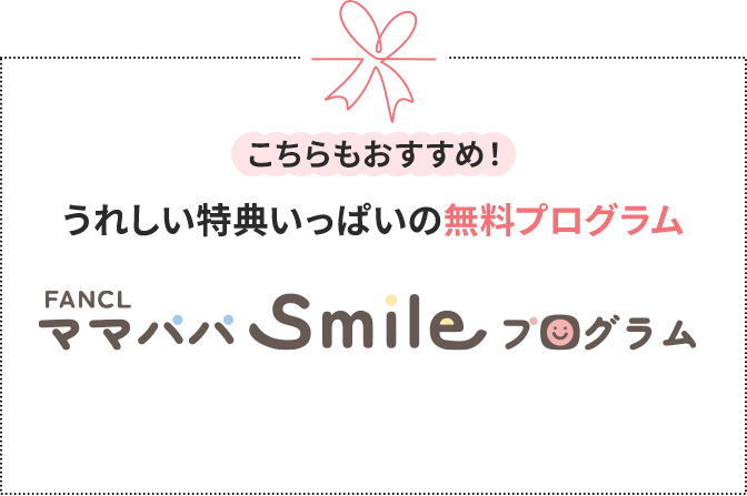 こちらもおすすめ！うれしい特典いっぱいの無料プログラム FANCL ママパパSmileプログラム