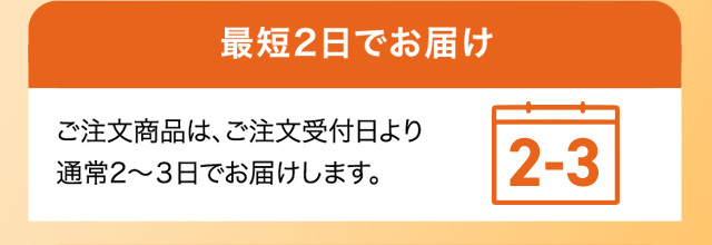 最短2日でお届け ご注文商品は、ご注文受付日より通常2～3日でお届けします。