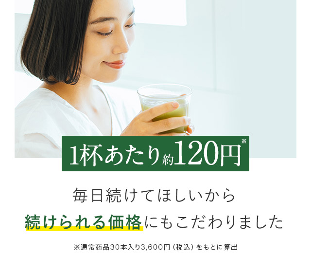 1杯あたり約120円 毎日続けてほしいから続けられる価格にもこだわりました