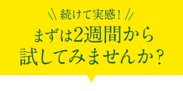続けて実感！まずは2週間試して実感してみませんか？