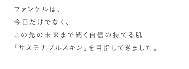 ファンケルは、今日だけでなく、この先の未来まで続く自信の持てる肌 「サステナブルスキン」を目指してきました。