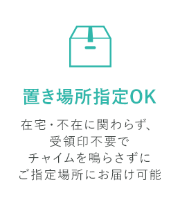 置き場所指定OK 在宅・不在に関わらず、受領印不要でチャイムを鳴らさずにご指定場所にお届け可能