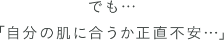でも「自分の肌に合うか正直不安…」