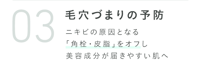 毛穴づまりの予防 ニキビの原因となる「角栓・皮脂」をオフし美容成分が届きやすい肌へ