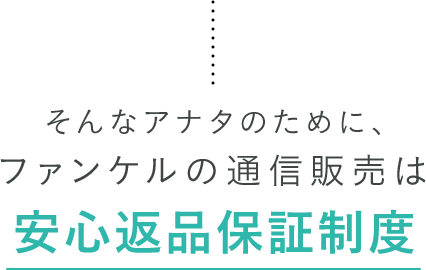 そんなアナタのために、ファンケルの通信販売は安心返品保証制度