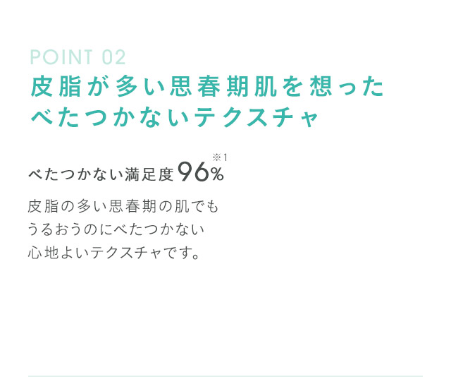step02 皮脂が多い思春期肌を想ったべたつかないテクスチャ