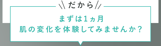 だからまずは1ヵ月肌の変化を体験してみませんか？