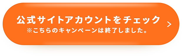 公式アカウントをチェック ※こちらのキャンペーンは終了いたしました