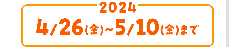 2024/4/26(金)〜5/10(金)まで
