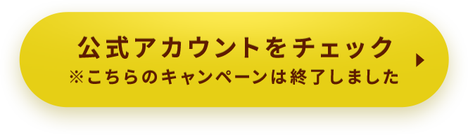 公式アカウントをチェック ※こちらのキャンペーンは終了いたしました