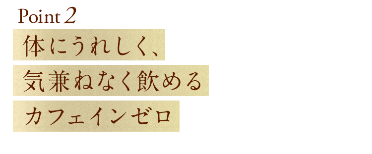 point2 体にうれしく、気兼ねなく飲めるカフェインゼロ