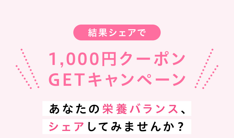 結果シェアで1,000円クーポンGETキャンペーン あなたの栄養バランス、シェアしてみませんか？