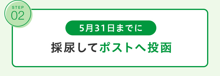 STEP 02 5月31日までに採尿してポストへ投函