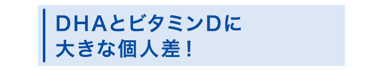 DHAとビタミンDに大きな個人差！