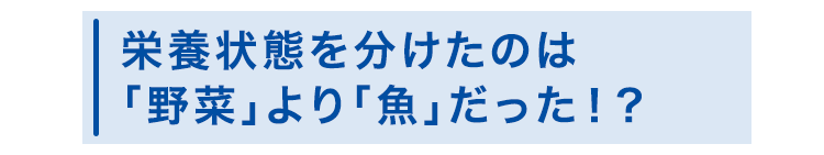栄養状態を分けたのは「野菜」より「魚」だった！？