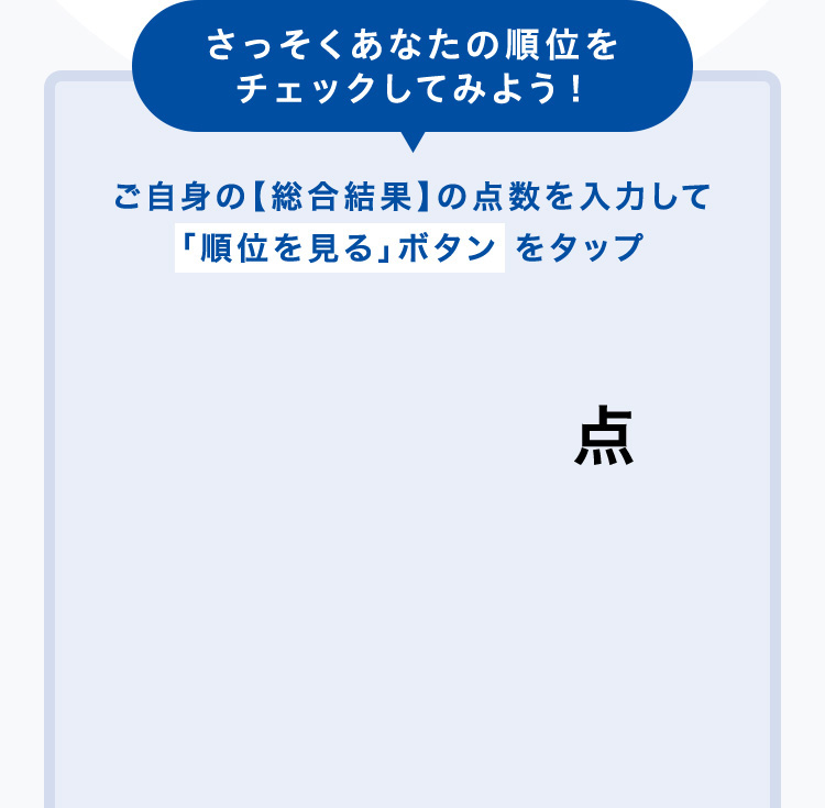 さっそくあなたの順位をチェックしてみよう！ご自身の【総合結果】の点数を入力して「順位を見る」ボタン をタップ