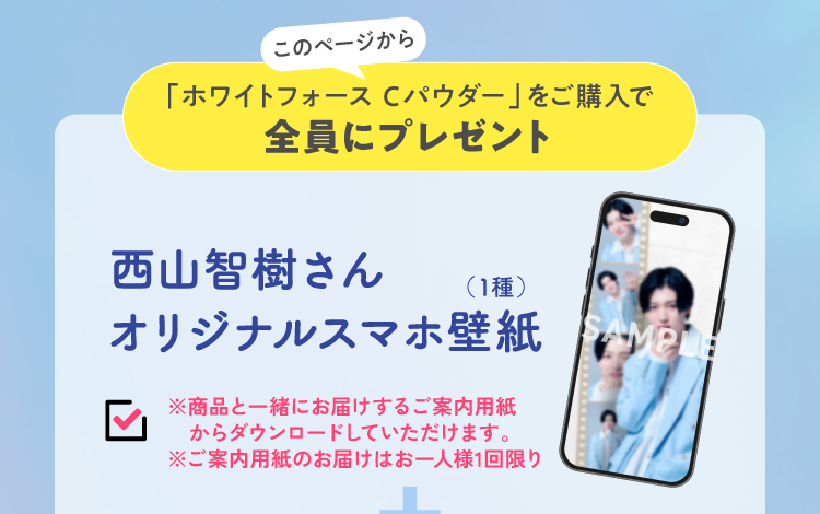 このページからホワイトフォースCパウダーをご購入で西山智樹さんオリジナルスマホ壁紙全員にプレゼント！