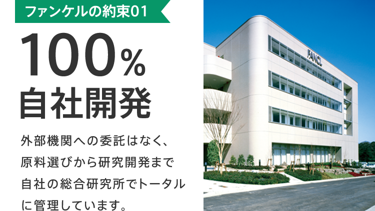 ファンケルの約束01 100％自社開発 外部機関への委託はなく、原料選びから研究開発まで自社の総合研究所でトータルに管理しています。