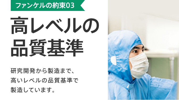 ファンケルの約束03 高レベルの品質基準 研究開発から製造まで、高いレベルの品質基準で製造しています。