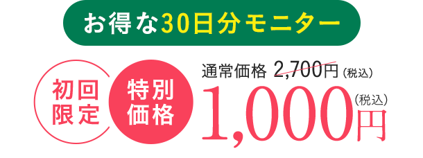 お得な30日分モニター 通常価格 2,700円（税込） 初回限定特別価格 1000円（税込）