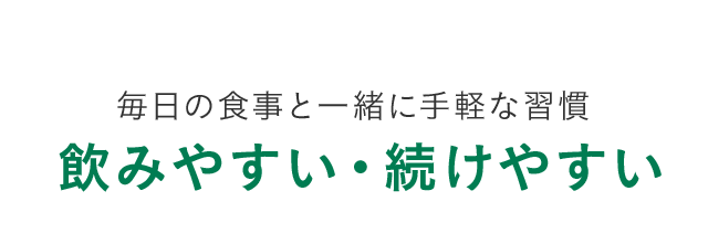 毎日の食事と一緒に手軽な習慣 飲みやすい・続けやすい