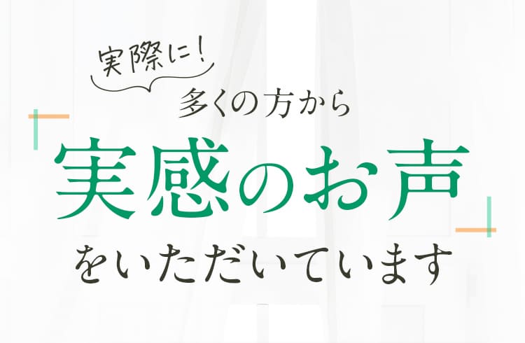 実際に!多くの方から実感の声をいただいています