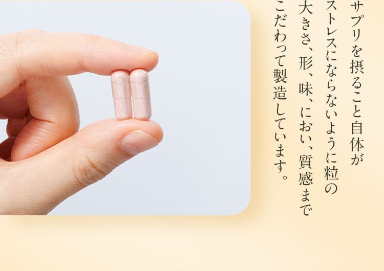 サプリを摂ること自体がストレスにならないように粒の大きさ、形、味、におい、質感までこだわって製造しています。