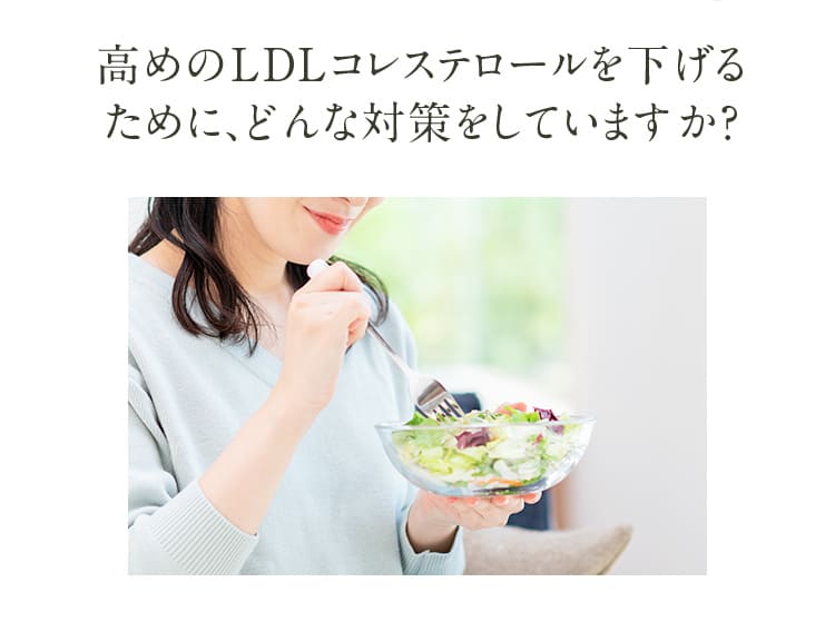 高めのLDLコレステロールを下げるために、どんな対策をしていますか？