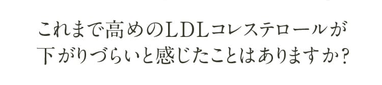 これまで高めのLDLコレステロールが下がりづらいと感じたことはありますか？