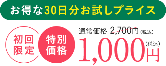 お得な30日分お試しプライス 通常価格 2,700円（税込） 初回限定特別価格 1000円（税込）