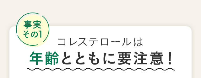 事実その1 コレステロールは年齢とともに要注意！