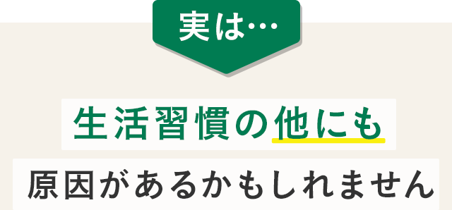 実は…生活習慣の他にも原因があるかもしれません