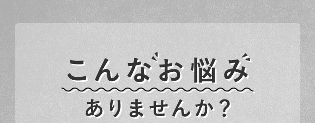 こんなお悩みありませんか？