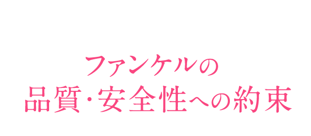 ファンケルの 品質・安全性への約束。