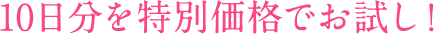 10日分を特別価格でお試し！